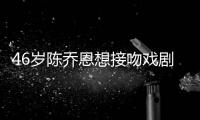 46岁陈乔恩想接吻戏剧本：谁不想和帅哥拍？去年已完婚