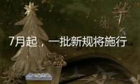 7月起，一批新规将施行