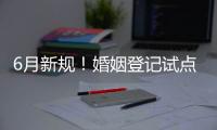 6月新规
！婚姻登记试点跨省通办 20城可异地交易二手车