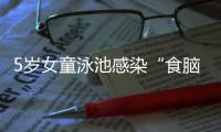 5岁女童泳池感染“食脑虫”，病死率超95%