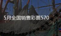 5月全国销售彩票570.36亿元，同比增长19.8%