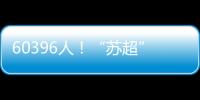 60396人�！“苏超”观众人数纪录再刷新