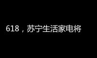 618
，苏宁生活家电将上演“改造梦想家”