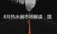 8月热水器市场解读：国产品牌持续发力，销量占比超7成