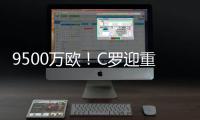 9500万欧�！C罗迎重大利好，24岁天才将加盟，下赛季冲四冠王