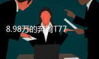 8.98万的奔腾T77

，全系LED大灯，外观酷似玛莎拉蒂