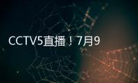 CCTV5直播！7月9日国乒赛程
：孙颖莎战汉娜， 王楚钦VS高承睿