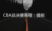 CBA总决赛赛程：提前3天5月7日开打 最晚23日产生总冠军
