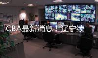 CBA最新消息�！辽宁续约洛佩斯，北京交易范子铭，福建试训杨曦皓