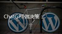 ChatGPT做决策�：潜力大，风险也更大