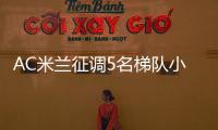 AC米兰征调5名梯队小将�，利贝拉利盼救赎，19岁边后卫引关注