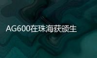 AG600在珠海获颁生产许可证，正式迈入批量生产阶段