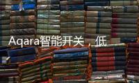 Aqara智能开关	，低成本为你创造全屋智能�，生活轻松又美好