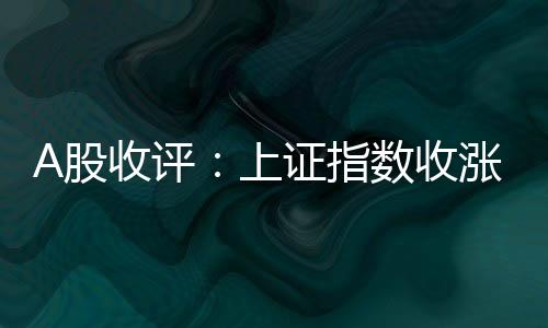  A股三大指数集体上涨