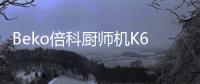 Beko倍科厨师机K6	，解锁智能厨房新“静”界