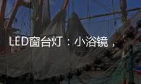 LED窗台灯：小浴镜

，大魅力，更讲究。