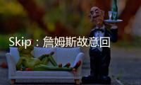 Skip：詹姆斯故意回克城训练来引导舆论 他该凭这个剧本拿奥斯卡