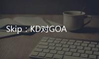 Skip
：KD对GOAT攻击暴露了他的无知 詹姆斯的附和更让人作呕