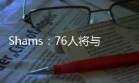 Shams：76人将与前锋多米尼克