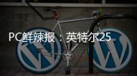 PC鲜辣报：英特尔25Q1财报出炉 英伟达将增50系显卡供货