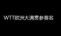 WTT欧洲大满贯参赛名单�：王楚钦休战，孙颖莎继续搭档王曼昱