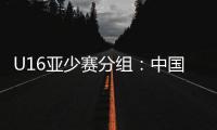U16亚少赛分组	：中国第四档 遇日本沙特印尼