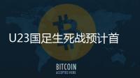 U23国足生死战预计首发：韦世豪邓涵文入选
