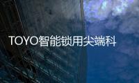 TOYO智能锁用尖端科技技术
，引领智慧生活