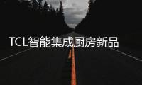 TCL智能集成厨房新品发布会，烹饪Freestyle即将上线