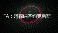 TA：阿森纳签约克雷斯的谈判很深入，已就罗德里戈进行了初步对话