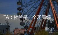 TA：杜兰是一个矛盾综合体，他的出身影响了其未来发展高度