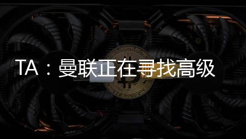曼联球探结构和新兴人才