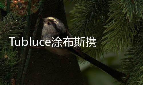 携手Tubluce涂布斯负责人表示