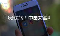 10分逆转�！中国女篮4分险胜澳大利亚，韩旭8+8罗欣棫12+7！