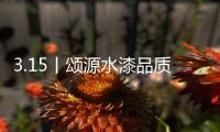 3.15丨颂源水漆品质护航，诚信践行!