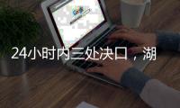 24小时内三处决口，湖南紧急下令强化巡堤
，违者先免职后处理