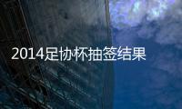 2014足协杯抽签结果看点�：死亡半区 半决赛强强厮杀