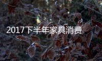 2017下半年家具消费趋势	：全屋定制与标准并举