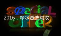 2016	，净水器选购攻略