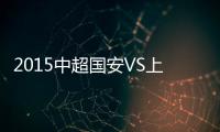 2015中超国安VS上港战报