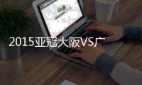 2015亚冠大阪VS广州恒大战报