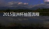 2015亚洲杯抽签流程怎样