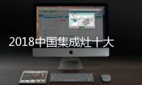 2018中国集成灶十大品牌
，中国人首选的品牌