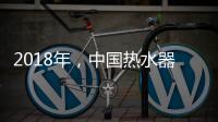 2018年
，中国热水器企业必须要改变