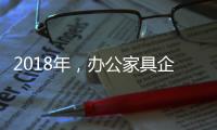 2018年	，办公家具企业重新规划发展布局