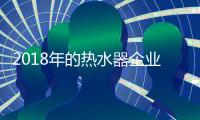 2018年的热水器企业：全力塑造品牌 全力发展