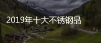 2019年十大不锈钢品牌的任务
：完善管理 加强创新