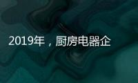 2019年
，厨房电器企业应根据实际情况制定发展战略