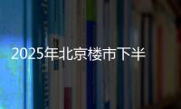 2025年北京楼市下半场，西城豪宅现房上大分