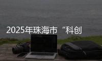 2025年珠海市“科创杯”创新创业大赛，已开启报名通道！